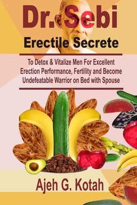 Dr. Sebi Erectile Secrete: To Detox & Vitalize Man for Excellent Erection Performance, and Become Unbeatable Warrior on Bed with Spouse