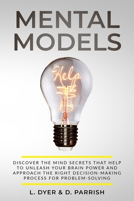 Mental Models: DISCOVER THE MIND SECRETS THAT HELP TO UNLEASH YOUR BRAIN POWER AND APPROACH THE RIGHT DECISION-MAKING PROCESS FOR PROBLEM-SOLVING