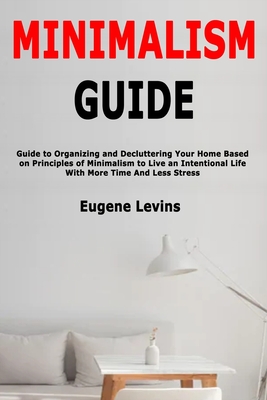 Minimalism Guide: Guide to Organizing and Decluttering Your Home Based on Principles of Minimalism to Live an Intentional Life With More Time And Less Stress