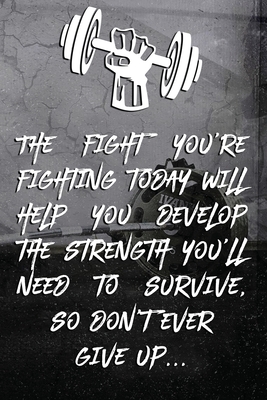 The fight you're fighting today will help you develop the strength you'll need to survive, so don't ever give up...: Note book Plan Your Diet, Exercise and Guide Your Physical Improvement