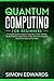 Quantum Computing for beginners: A Complete beginner's guide to Explain in Easy Way, History, Features, Developments and Applications of New Quantum Computers that will Revolutionize the World