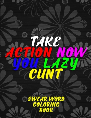 Take Action Now You Lazy Cunt: Swear Word Coloring Book, Motivational and Inspirational Self Help and Activity Book for Adults