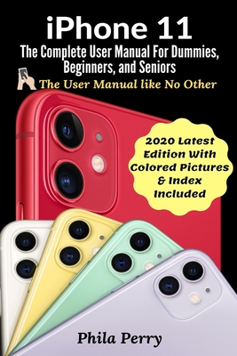 iPhone 11: The Complete User Manual For Dummies, Beginners, and Seniors (The User Manual like No Other (2020 Latest Edition With Pictures & Index Included))