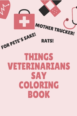 Things Veterinarians Say Coloring Book: Clean Swear Word Coloring Book for Veterinarians;Coloring Book Gift for Veterinarians