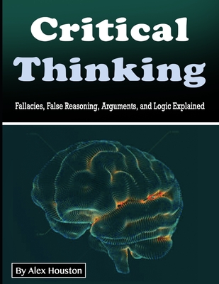 Critical Thinking: Fallacies, False Reasoning, Arguments, and Logic Explained