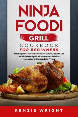 Ninja Foodi Grill Cookbook for Beginners: This Beginner's Guide Will Teach You How to Use the Ninja Foodi Grill with Easy and Delicious recipes for Grilling and Air-Frying.