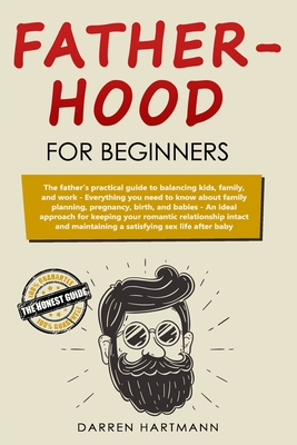 Fatherhood for Beginners: The father’s practical guide to balancing kids, family, and work; Everything you need to know about family planning, ... romantic relationship intact and maintaining