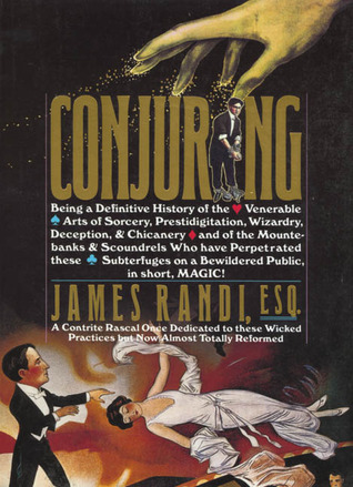 Conjuring: Being a Definitive Account of the Venerable Arts of Sorcery, Prestidigitation, Wizardry, Deception, & Chicanery and of the Mountebanks & Scoundrels Who Have Perpetrated These Subterfuges on a Bewildered Public