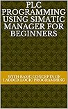 PLC PROGRAMMING USING SIMATIC MANAGER FOR BEGINNERS: WITH BASIC CONCEPTS OF LADDER LOGIC PROGRAMMING PLC PROGRAMMING USING SIMATIC MANAGER FOR BEGINNERS: WITH BASIC CONCEPTS OF LADDER LOGIC PROGRAMMING