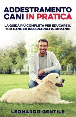 Addestramento Cani in Pratica: La Guida più Completa per Educare il Tuo Cane ed Insegnargli 15 Comandi (Italian Edition)