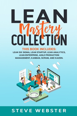 Lean Mastery Collection: Revolutionize Project Management and Software Development with Strategies by Understanding and Mastering Lean Six Sigma, Lean Startup, Lean Analytics, Lean Enterprise, Agile Production Management, Kanban, Scrum, and Kaizen