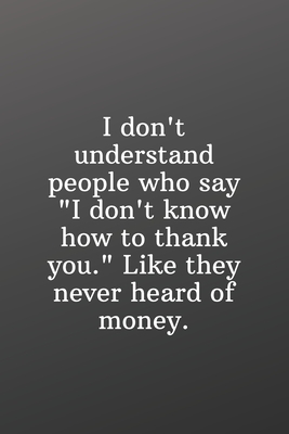 I don't understand people who say "I don't know how to thank you." Like they never heard of money.: Funny Gifts To Do List-Checklist