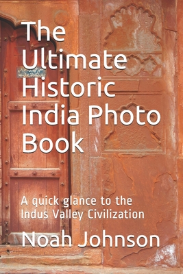 The Ultimate Historic India Photo Book: A quick glance to the Indus Valley Civilization