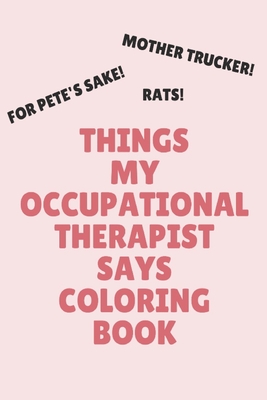 Things My Occupational Therapist Says Coloring Book: Clean Swear Word Coloring Book for Occupational Therapists; Coloring Book Gift for Occupational Therapists