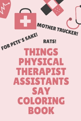 Things Physical Therapist Assistants Say Coloring Book: Clean Swear Word Coloring for Physical Therapist Assistants; Coloring Book Gift for Physical Therapist Assistants