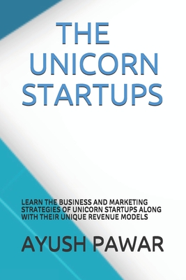 THE UNICORN STARTUPS: LEARN THE BUSINESS AND MARKETING STRATEGIES OF UNICORN STARTUPS ALONG WITH THEIR UNIQUE REVENUE MODELS