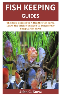 Fish Keeping Guides: The Basic Guides For A Healthy Fish Farm. Learn The Tricks You Need To Successfully Setup A Fish Farm