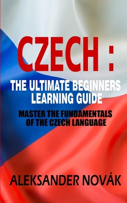 Czech: The Ultimate Beginners Learning Guide: Master The Fundamentals Of The Czech Language (Learn Czech, Czech Language, Czech for Beginners)