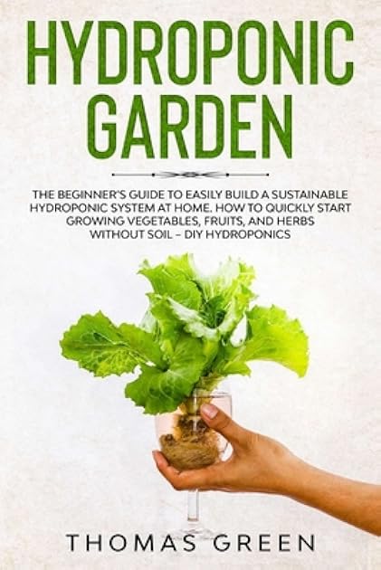 Hydroponic Garden: The Beginner’s Guide to Easily Build a Sustainable Hydroponic System at Home. How to Quickly Start Growing Vegetables, Fruits, and Herbs without Soil – DIY Hydroponics