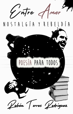 Entre Amor Nostalgia y Rebeldia Poesia Para Todos Ruben Torres Rodriguez (Spanish Edition)