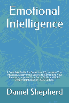 Emotional Intelligence: A Complete Guide for Boost Your EQ, Increase Your Influence, Discover the Secrets to Controlling Your Emotions, Improve Your ... and Build Deeper Relationships (2020 Edition)