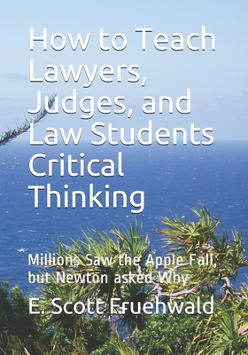 How to Teach Lawyers, Judges, and Law Students Critical Thinking: Millions Saw the Apple Fall, but Newton asked Why (Paperback)