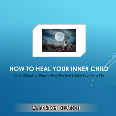 HOW TO HEAL YOUR INNER CHILD: 5 Life-Changing Steps to Heal The Hurt & Take Back Your Life (The Healing Academy (Short Books)