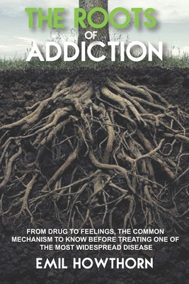 THE ROOTS OF ADDICTION: From Drug to Feelings, the Common Mechanism to know before treating one of the most widespread Disease (Paperback)