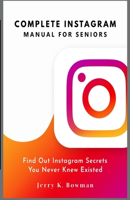 COMPLETE INSTAGRAM MANUAL FOR SENIORS: Find Out Instagram Secrets You Never Knew Existed
