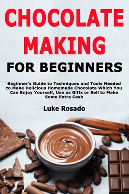 Chocolate Making for Beginners: Beginner's Guide to Techniques and Tools Needed to Make Delicious Homemade Chocolate Which You Can Enjoy Yourself, Use as Gifts or Sell to Make Some Extra Cash