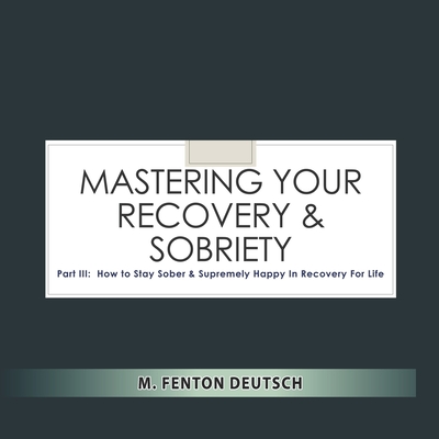 MASTERING YOUR RECOVERY AND SOBRIETY: Part III: How To Stay Sober and Supremely Happy in Recovery For Life! (The Healing Academy (Short Books))