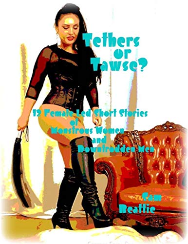 Tethers or Tawse? - 12 Female Led Short Stories of Monstrous Women and Downtrodden Men (Kindle Edition)