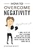 How to Overcome Negativity: A Simple Step by Step Guide to Overcoming Mental Illness, Mastering Your Emotions and Developing Positive Strategies That Will Change Your Life