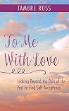 To Me With Love: Looking Beyond the Pain of the Past to Find Self-Acceptance Book cover for To Me With Love: Looking Beyond the Pain of the Past to Find Self-Acceptance