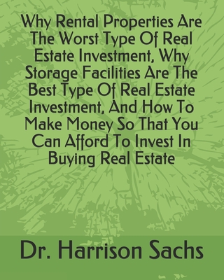 Why Rental Properties Are The Worst Type Of Real Estate Investment, Why Storage Facilities Are The Best Type Of Real Estate Investment, And How To Make Money So That You Can Afford To Invest In Buying Real Estate