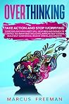 OVERTHINKING: Take Action and Stop Worrying. Exercises and Mini Habits Will Help Men and Women to Control Too Many Bad Thoughts, Improve Self-Esteem, Build Self-Confidence, Relieve Stress, and Anxiety