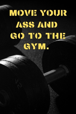 MOVE YOUR ASS AND GO TO THE GYM: First day at the gym. (2020 Workout log & training journal)