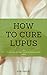 How to Cure Lupus: …An Inst...