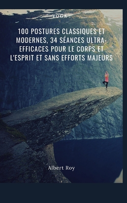 Yoga: 100 postures classiques et modernes, 34 s�ances ultra-efficaces pour le corps et l'esprit et sans efforts majeurs: (anti-stress, calmer l'anxi�t�, m�ditation, paix int�rieure, �quilibre mental)