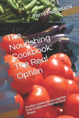 The Nourishing Cookbook: The Real Option: A select cookbook put together from traditional Nigerian food lineup.
