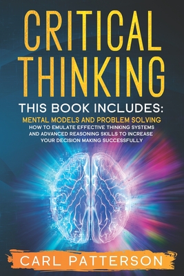 Critical Thinking: This book includes: Mental Models and Problem Solving. How to Emulate Effective Thinking Systems and Advanced Reasoning Skills to Increase Your Decision Making Successfully