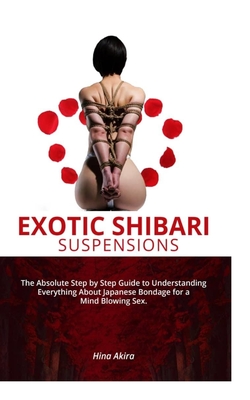 Exotic Shibari Suspensions: The Absolute step by step Guide to Understanding everything about Japanese Bondage for a Mind Blowing Sex.