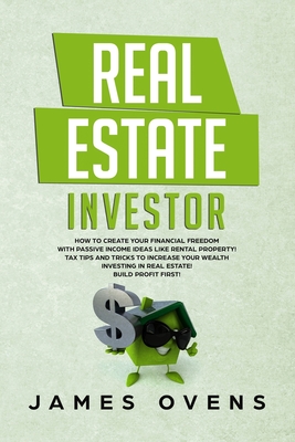 Real Estate Investor: How to Create Your Financial Freedom with Passive Income Ideas Like Rental Property! Tax Tips and Tricks to Increase Your Wealth Investing in Real Estate! Build Profit First!