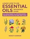 A Basic How to Use Essential Oils Reference Guide: 250 Aromatherapy Oil Diffuser Recipes & Healing Solutions for Mind, Body & Soul (Essential Oil Recipes and Natural Home Remedies)