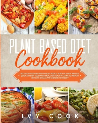 Plant Based Diet Cookbook: Delicious vegan recipes for busy people, ready in thirty minutes. Quick and easy vegetarian meals for healthy eating to prevent and cure disease and energize your body.