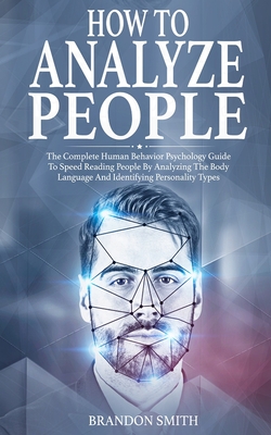 How to Analyze People: The Complete Human Behavior Psychology Guide to Speed Reading People by Analyzing the Body Language and Identifying Personality Types
