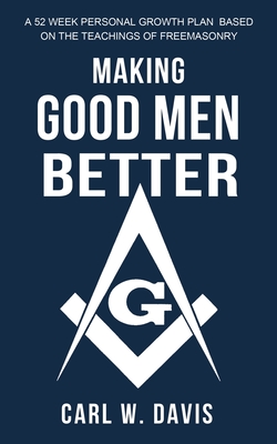 Making Good Men Better: A 52 Week Personal Growth Plan Based on the Teachings of Freemasonry