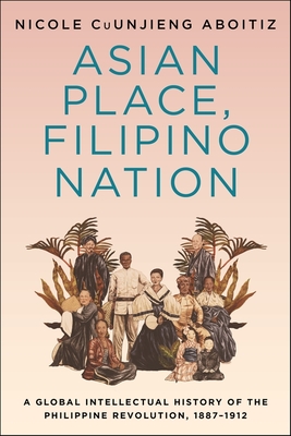 Asian Place, Filipino Nation: A Global Intellectual History of the Philippine Revolution, 1887–1912 (Columbia Studies in International and Global History)