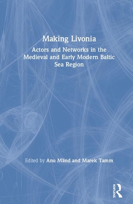 Making Livonia: Actors and Networks in the Medieval and Early Modern Baltic Sea Region