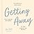 Getting Away: 75 Everyday Practices for Finding Balance in Our Always-On World